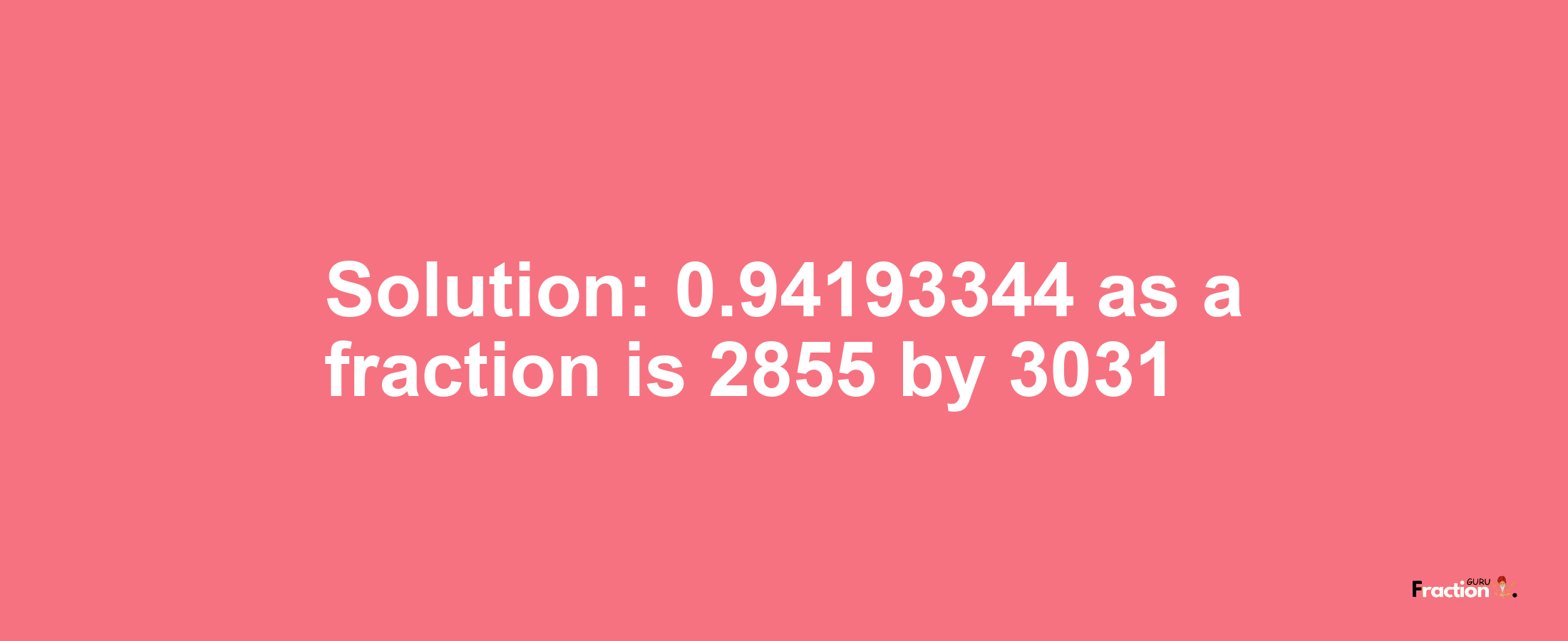 Solution:0.94193344 as a fraction is 2855/3031